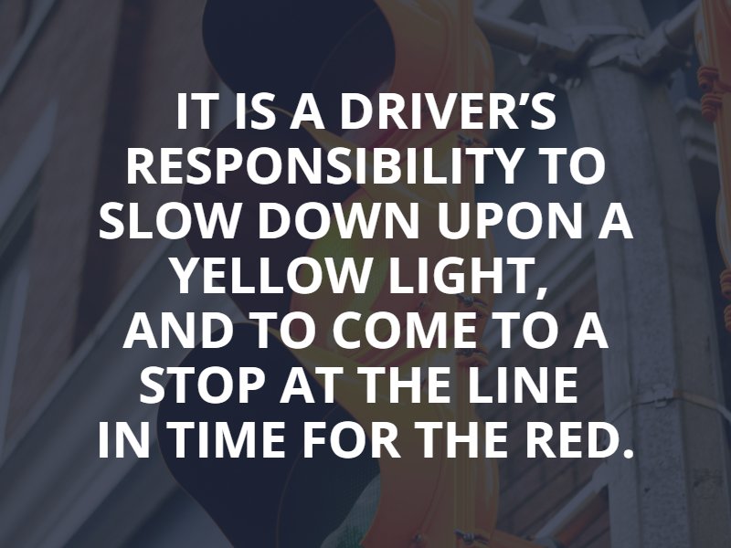 it is a driver’s responsibility to slow down upon a yellow light, to come to a stop at the line in time for the red