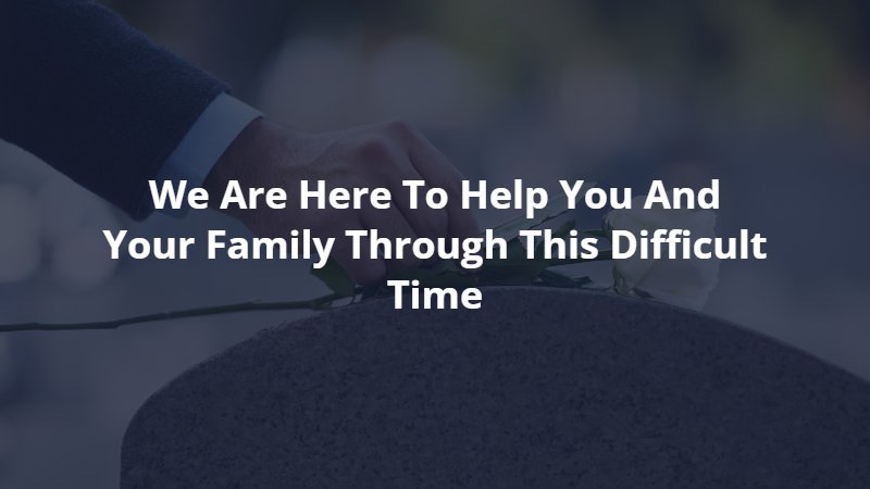 we are here to help you and your family through this difficult time 