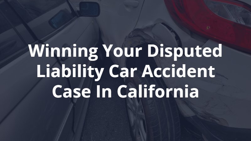 Winning Your Disputed Liability Car Accident Case in California